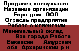 Продавец-консультант › Название организации ­ Евро-дом, ООО › Отрасль предприятия ­ Работа с клиентами › Минимальный оклад ­ 30 000 - Все города Работа » Вакансии   . Амурская обл.,Архаринский р-н